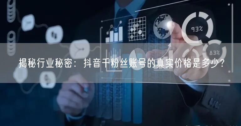 揭秘行业秘密：抖音千粉丝账号的真实价格是多少？
