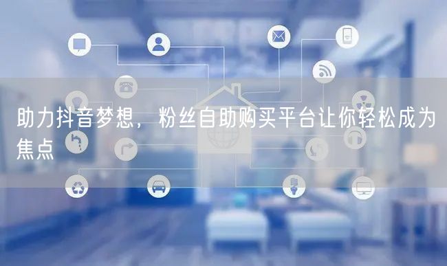 助力抖音梦想，粉丝自助购买平台让你轻松成为焦点