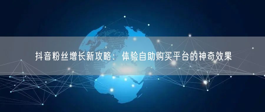 抖音粉丝增长新攻略：体验自助购买平台的神奇效果