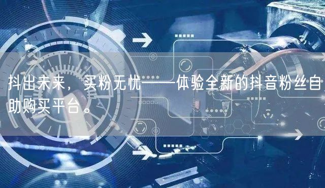 抖出未来，买粉无忧——体验全新的抖音粉丝自助购买平台。
