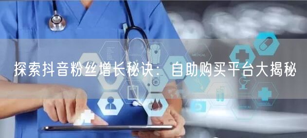 探索抖音粉丝增长秘诀：自助购买平台大揭秘