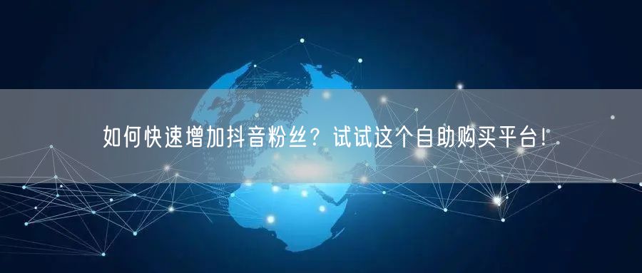 如何快速增加抖音粉丝？试试这个自助购买平台！