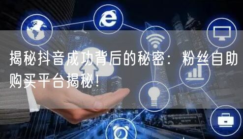 揭秘抖音成功背后的秘密：粉丝自助购买平台揭秘！