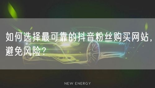 如何选择最可靠的抖音粉丝购买网站，避免风险？