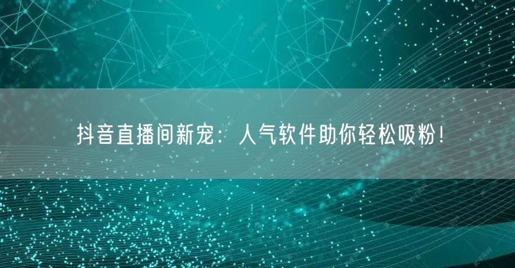 抖音直播间新宠：人气软件助你轻松吸粉！