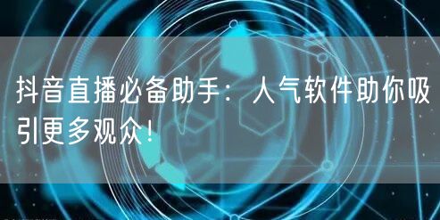 抖音直播必备助手：人气软件助你吸引更多观众！
