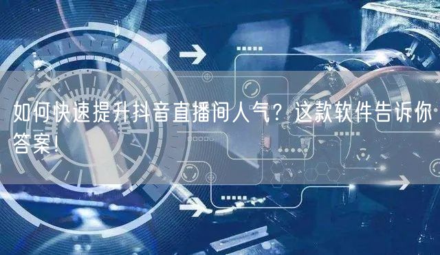 如何快速提升抖音直播间人气？这款软件告诉你答案！