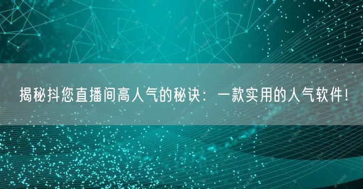 揭秘抖您直播间高人气的秘诀：一款实用的人气软件！