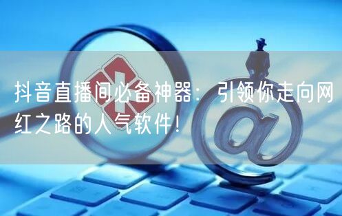 抖音直播间必备神器：引领你走向网红之路的人气软件！