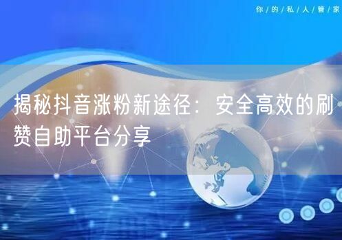 揭秘抖音涨粉新途径：安全高效的刷赞自助平台分享