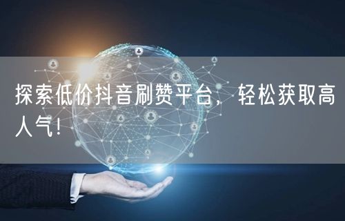 探索低价抖音刷赞平台，轻松获取高人气！