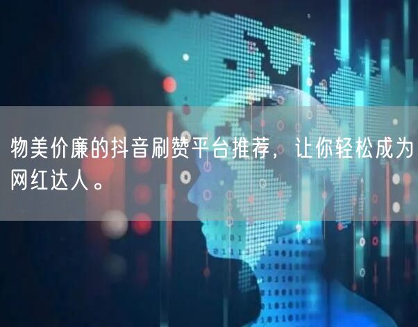 物美价廉的抖音刷赞平台推荐，让你轻松成为网红达人。