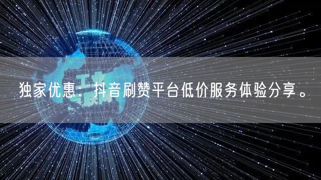 独家优惠：抖音刷赞平台低价服务体验分享。