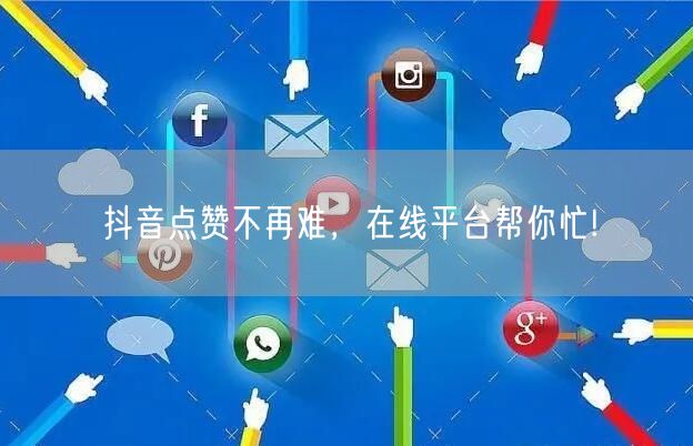 抖音点赞不再难，在线平台帮你忙!