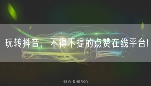 玩转抖音，不得不提的点赞在线平台!