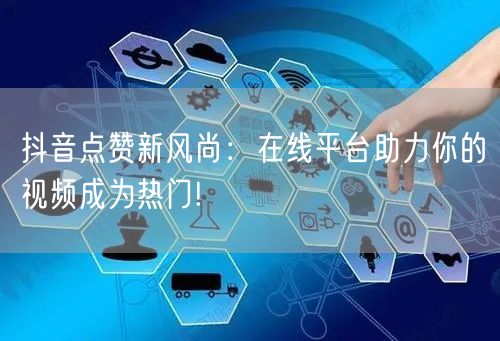 抖音点赞新风尚：在线平台助力你的视频成为热门!