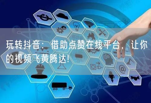 玩转抖音：借助点赞在线平台，让你的视频飞黄腾达!