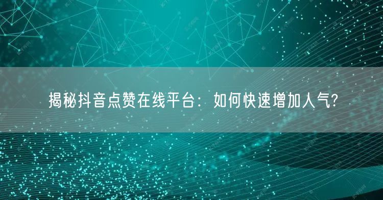 揭秘抖音点赞在线平台：如何快速增加人气?