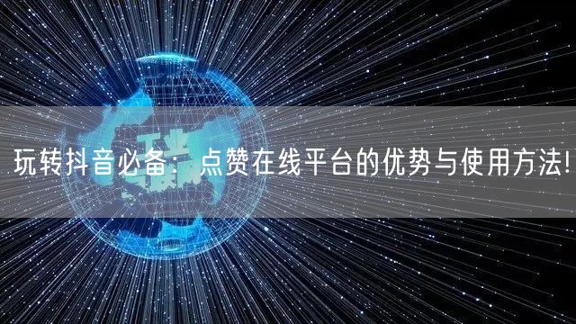 玩转抖音必备：点赞在线平台的优势与使用方法!