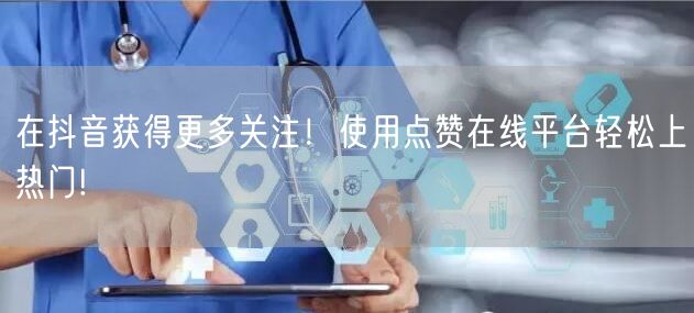 在抖音获得更多关注！使用点赞在线平台轻松上热门!