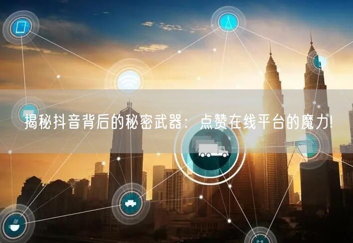 揭秘抖音背后的秘密武器：点赞在线平台的魔力!