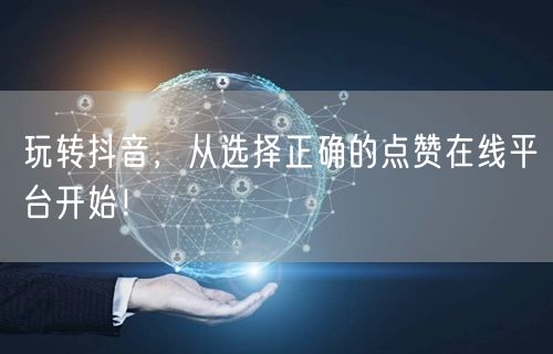 玩转抖音，从选择正确的点赞在线平台开始！