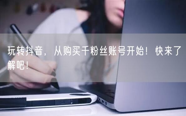 玩转抖音，从购买千粉丝账号开始！快来了解吧！
