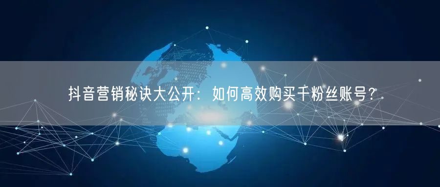 抖音营销秘诀大公开：如何高效购买千粉丝账号？