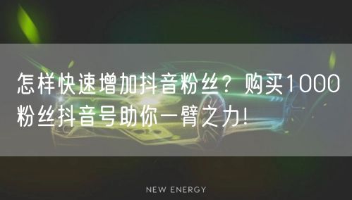怎样快速增加抖音粉丝？购买1000粉丝抖音号助你一臂之力！