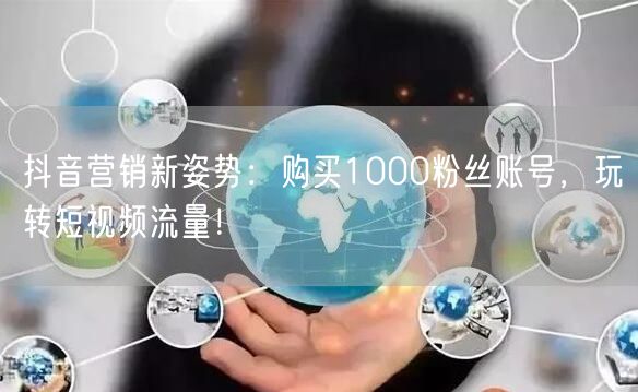 抖音营销新姿势：购买1000粉丝账号，玩转短视频流量！