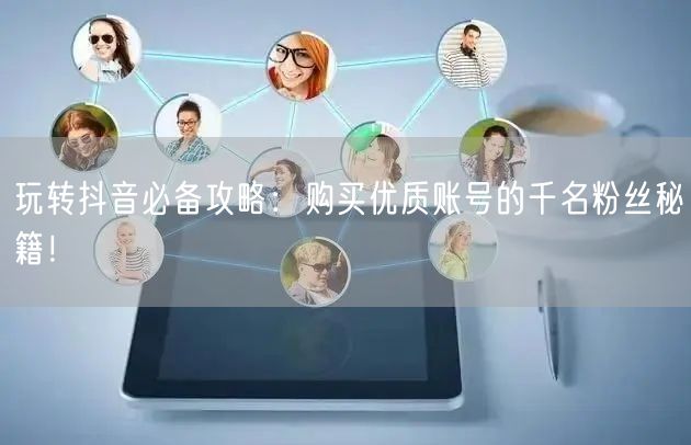 玩转抖音必备攻略：购买优质账号的千名粉丝秘籍！