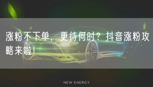 涨粉不下单，更待何时？抖音涨粉攻略来啦！