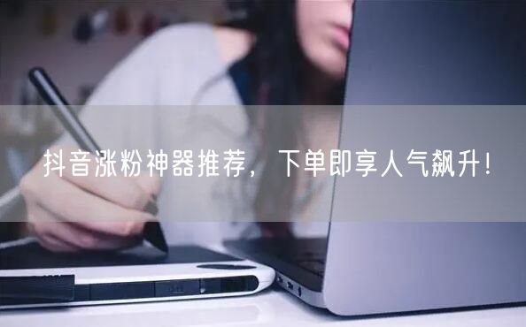 抖音涨粉神器推荐，下单即享人气飙升！