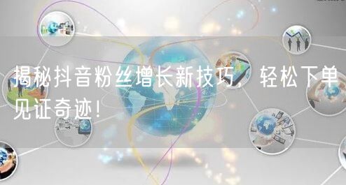 揭秘抖音粉丝增长新技巧，轻松下单见证奇迹！