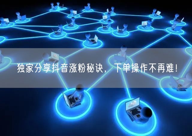 独家分享抖音涨粉秘诀，下单操作不再难！