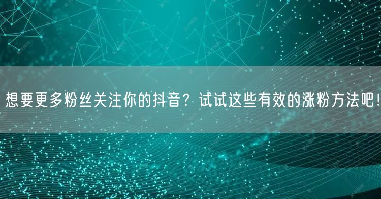 想要更多粉丝关注你的抖音？试试这些有效的涨粉方法吧！