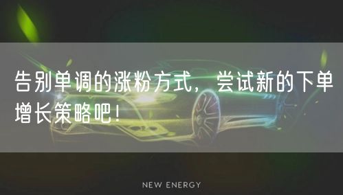 告别单调的涨粉方式，尝试新的下单增长策略吧！