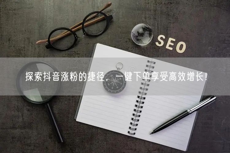 探索抖音涨粉的捷径，一键下单享受高效增长！