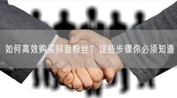 如何高效购买抖音粉丝？这些步骤你必须知道
