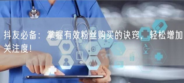 抖友必备：掌握有效粉丝购买的诀窍，轻松增加关注度！