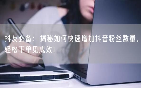 抖友必备：揭秘如何快速增加抖音粉丝数量，轻松下单见成效！