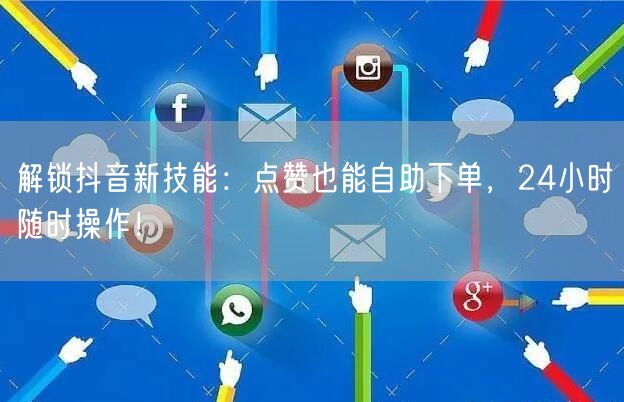 解锁抖音新技能：点赞也能自助下单，24小时随时操作！