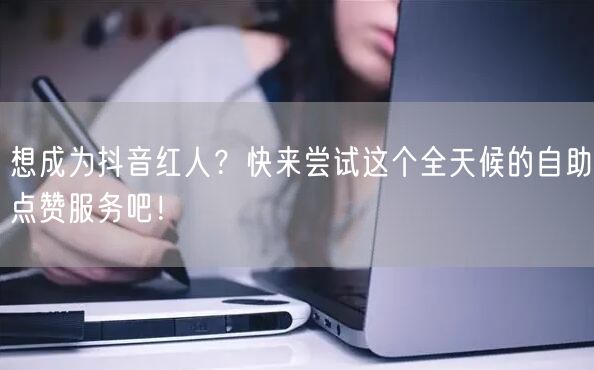 想成为抖音红人？快来尝试这个全天候的自助点赞服务吧！