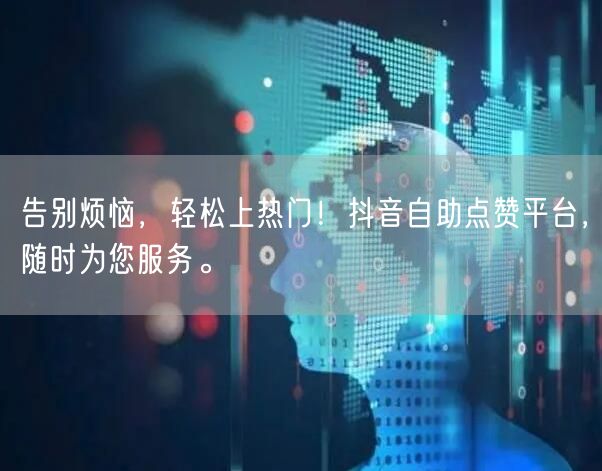 告别烦恼，轻松上热门！抖音自助点赞平台，随时为您服务。
