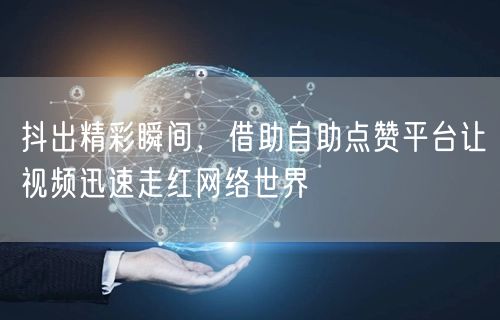 抖出精彩瞬间，借助自助点赞平台让视频迅速走红网络世界