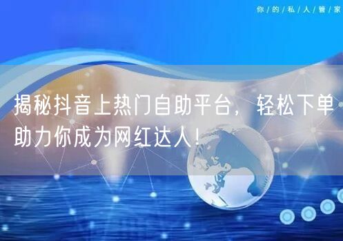 揭秘抖音上热门自助平台，轻松下单助力你成为网红达人！
