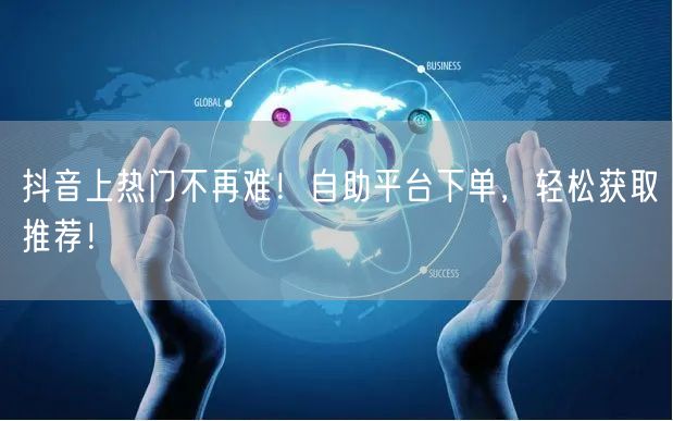 抖音上热门不再难！自助平台下单，轻松获取推荐！
