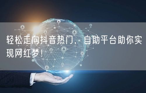 轻松走向抖音热门，自助平台助你实现网红梦！
