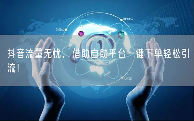 抖音流量无忧，借助自助平台一键下单轻松引流！