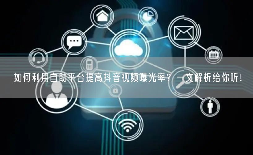 如何利用自助平台提高抖音视频曝光率？一文解析给你听！